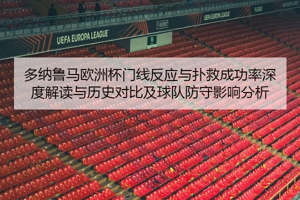 多纳鲁马欧洲杯门线反应与扑救成功率深度解读与历史对比及球队防守影响分析