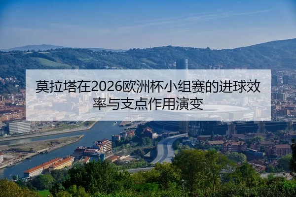 莫拉塔在2026欧洲杯小组赛的进球效率与支点作用演变