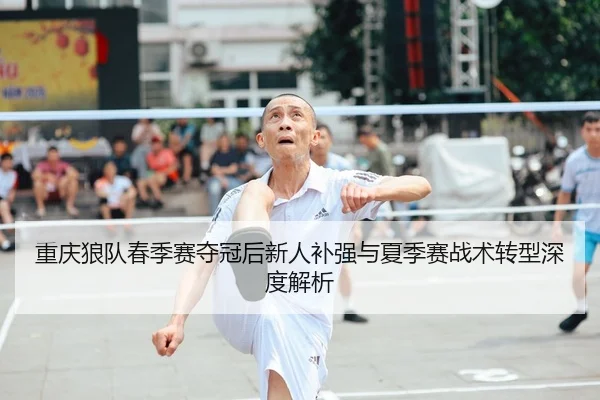 重庆狼队春季赛夺冠后新人补强与夏季赛战术转型深度解析