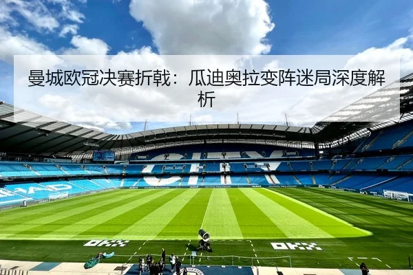 曼城欧冠决赛折戟：瓜迪奥拉变阵迷局深度解析